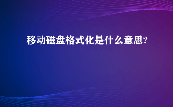 移动磁盘格式化是什么意思?