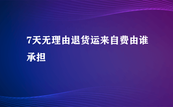 7天无理由退货运来自费由谁承担