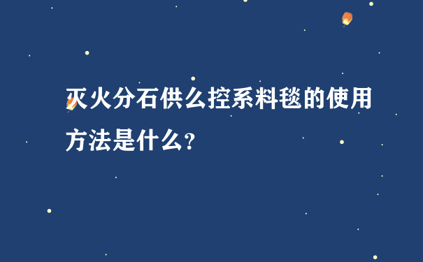 灭火分石供么控系料毯的使用方法是什么？