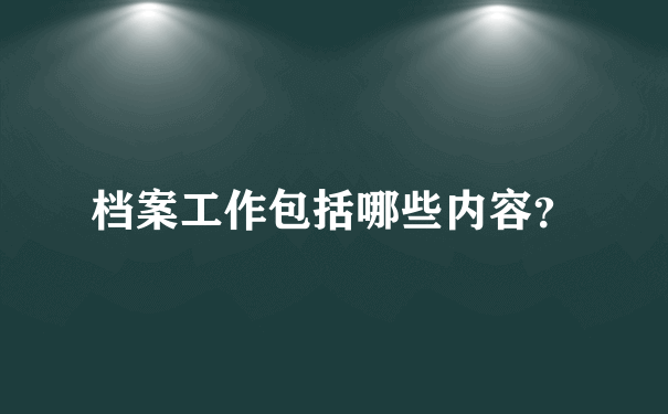 档案工作包括哪些内容？