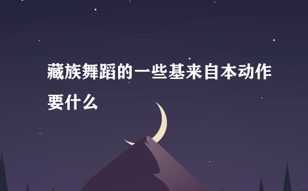 藏族舞蹈的一些基来自本动作要什么