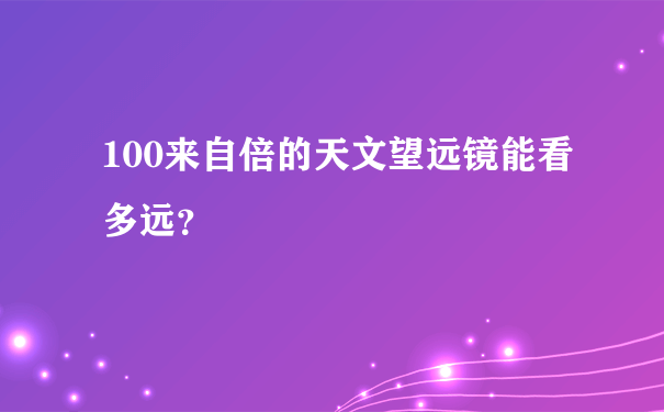 100来自倍的天文望远镜能看多远？