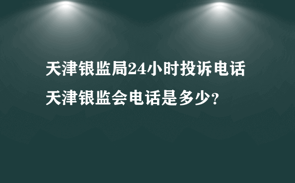 天津银监局24小时投诉电话天津银监会电话是多少？