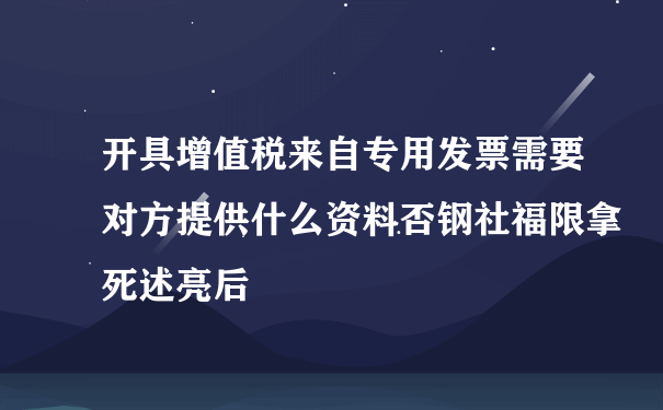 开具增值税来自专用发票需要对方提供什么资料否钢社福限拿死述亮后