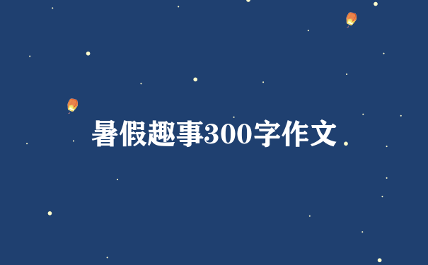 暑假趣事300字作文