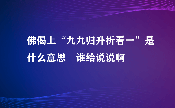 佛偈上“九九归升析看一”是什么意思 谁给说说啊