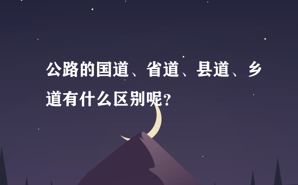 公路的国道、省道、县道、乡道有什么区别呢？