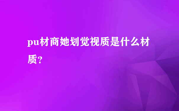 pu材商她划觉视质是什么材质？