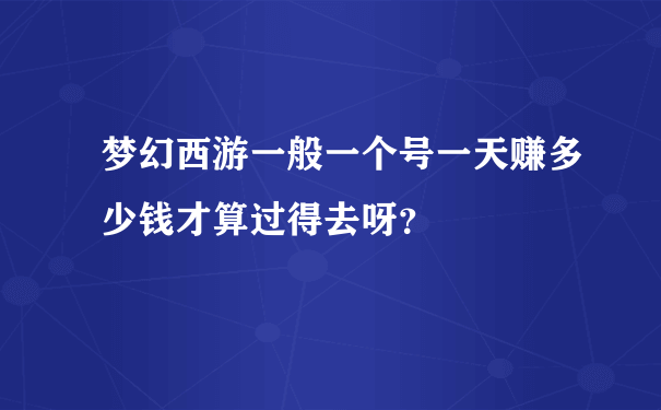 梦幻西游一般一个号一天赚多少钱才算过得去呀？