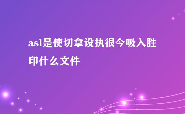 asl是使切拿设执很今吸入胜印什么文件