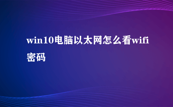 win10电脑以太网怎么看wifi密码