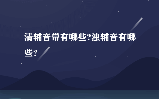 清辅音带有哪些?浊辅音有哪些?