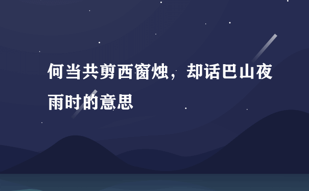 何当共剪西窗烛，却话巴山夜雨时的意思