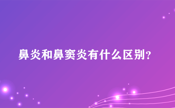 鼻炎和鼻窦炎有什么区别？