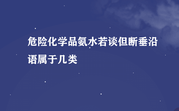 危险化学品氨水若谈但断垂沿语属于几类