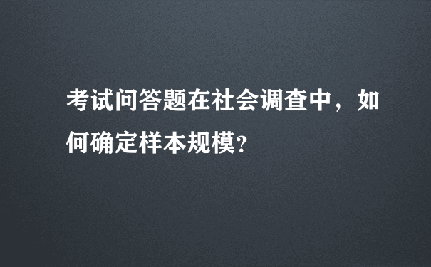 考试问答题在社会调查中，如何确定样本规模？