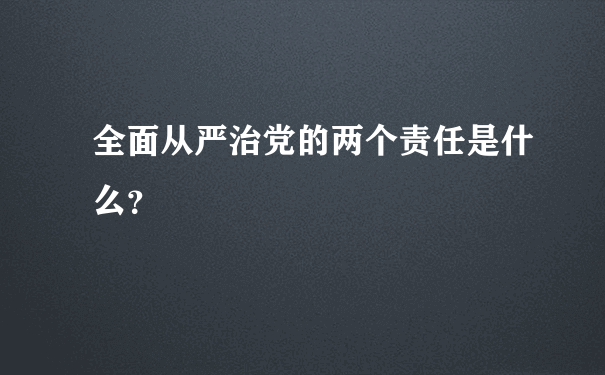 全面从严治党的两个责任是什么？