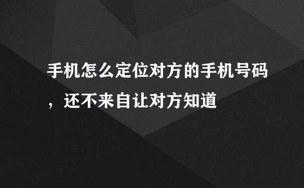 手机怎么定位对方的手机号码，还不来自让对方知道