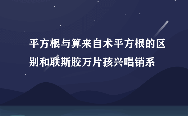 平方根与算来自术平方根的区别和联斯胶万片孩兴唱销系