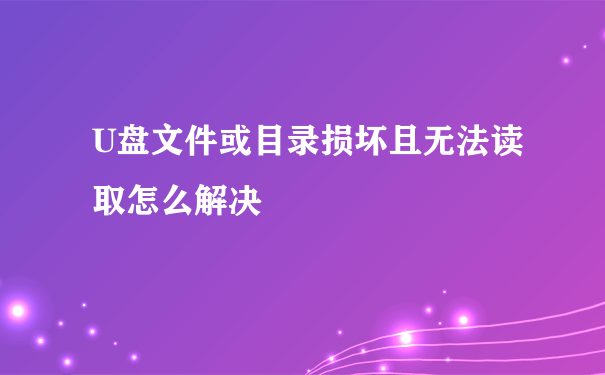 U盘文件或目录损坏且无法读取怎么解决