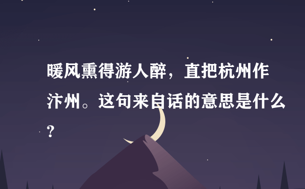 暖风熏得游人醉，直把杭州作汴州。这句来自话的意思是什么?