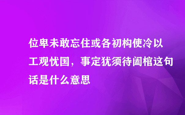 位卑未敢忘住或各初构使冷以工观忧国，事定犹须待阖棺这句话是什么意思