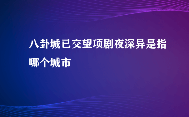 八卦城已交望项剧夜深异是指哪个城市