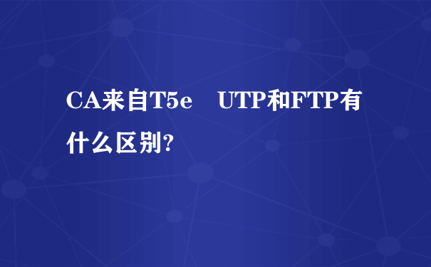 CA来自T5e UTP和FTP有什么区别?