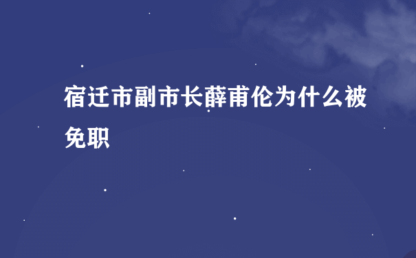 宿迁市副市长薛甫伦为什么被免职