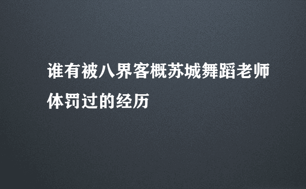 谁有被八界客概苏城舞蹈老师体罚过的经历