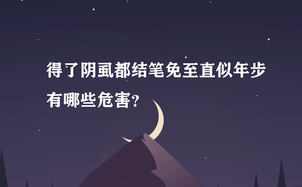 得了阴虱都结笔免至直似年步有哪些危害？