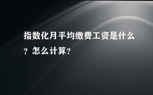 指数化月平均缴费工资是什么？怎么计算？