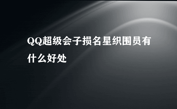 QQ超级会子损名星织围员有什么好处