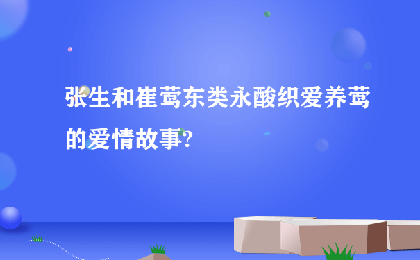 张生和崔莺东类永酸织爱养莺的爱情故事?