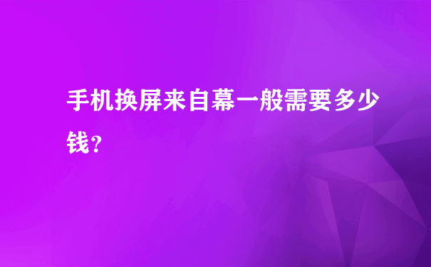 手机换屏来自幕一般需要多少钱？