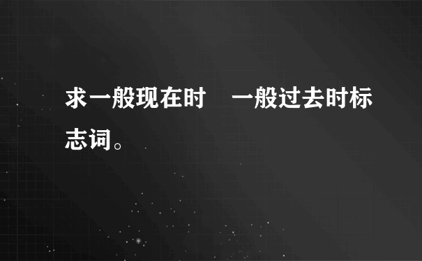 求一般现在时 一般过去时标志词。