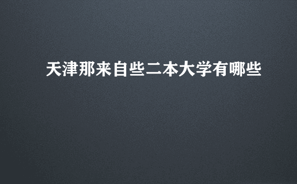 天津那来自些二本大学有哪些