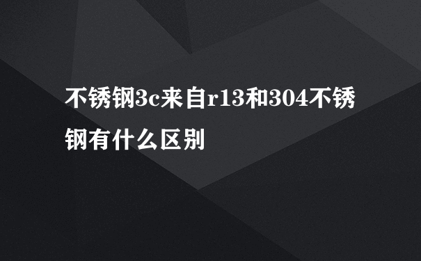 不锈钢3c来自r13和304不锈钢有什么区别