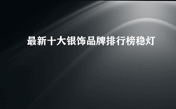 最新十大银饰品牌排行榜稳灯