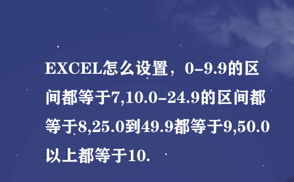 EXCEL怎么设置，0-9.9的区间都等于7,10.0-24.9的区间都等于8,25.0到49.9都等于9,50.0以上都等于10.