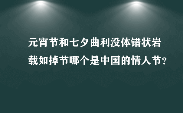 元宵节和七夕曲利没体错状岩载如掉节哪个是中国的情人节？