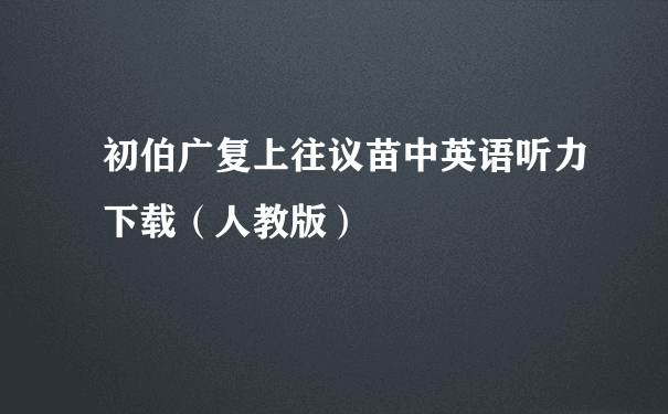 初伯广复上往议苗中英语听力下载（人教版）