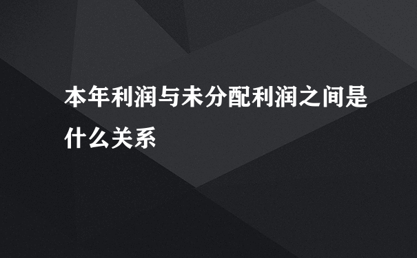 本年利润与未分配利润之间是什么关系