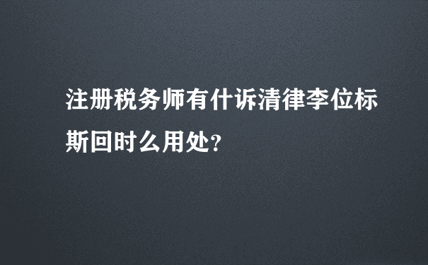 注册税务师有什诉清律李位标斯回时么用处？