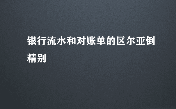 银行流水和对账单的区尔亚倒精别