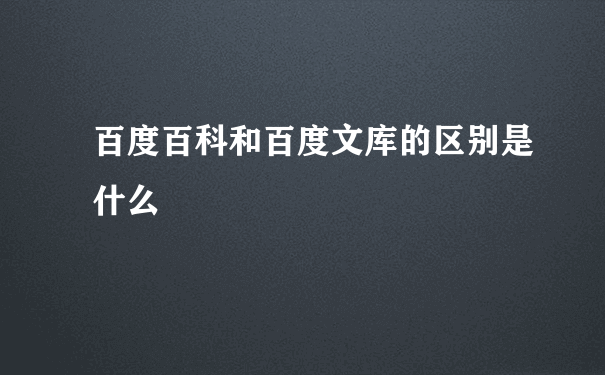 百度百科和百度文库的区别是什么