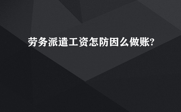 劳务派遣工资怎防因么做账?