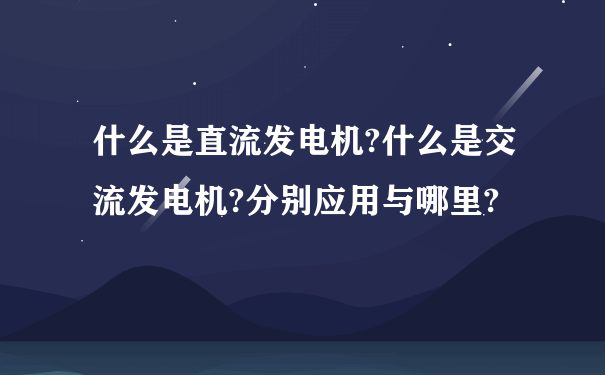 什么是直流发电机?什么是交流发电机?分别应用与哪里?