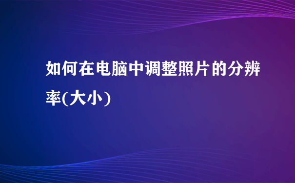 如何在电脑中调整照片的分辨率(大小)