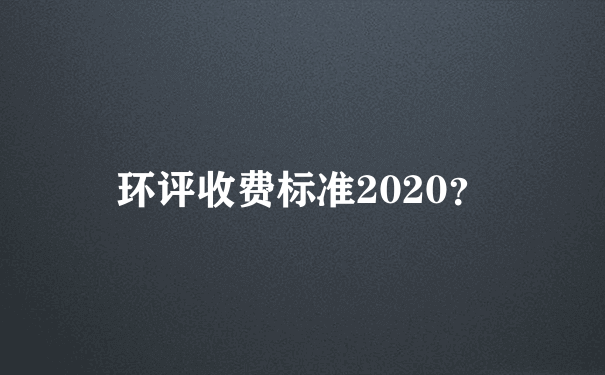 环评收费标准2020？